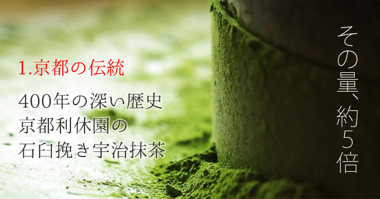 その量、約5倍。京都の伝統。400年の深い歴史。京都利休園の石臼挽き宇治抹茶。
